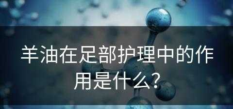 羊油在足部护理中的作用是什么？